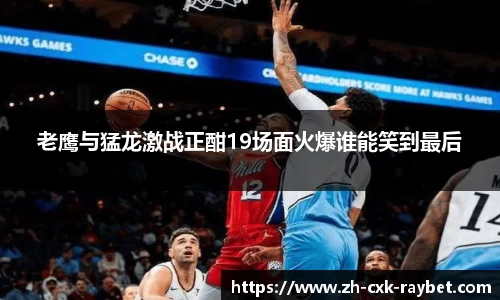 老鹰与猛龙激战正酣19场面火爆谁能笑到最后